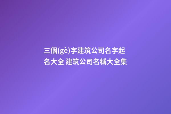 三個(gè)字建筑公司名字起名大全 建筑公司名稱大全集-第1張-公司起名-玄機(jī)派